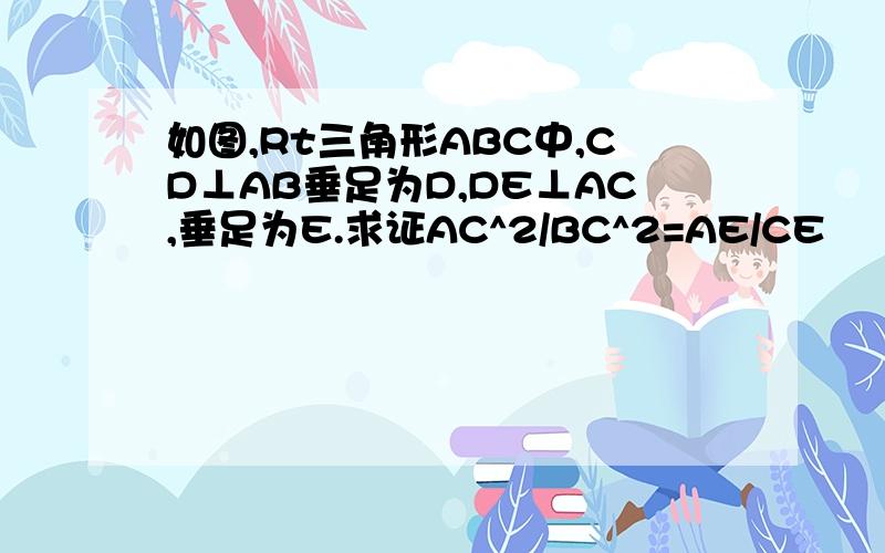 如图,Rt三角形ABC中,CD⊥AB垂足为D,DE⊥AC,垂足为E.求证AC^2/BC^2=AE/CE