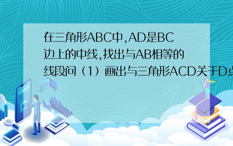 在三角形ABC中,AD是BC边上的中线,找出与AB相等的线段问（1）画出与三角形ACD关于D点成中心对称的三角形（2）找出与AB相等的线段（3）探索AB与AC和中线AD之间的关系,并说明理由.我明天再来看