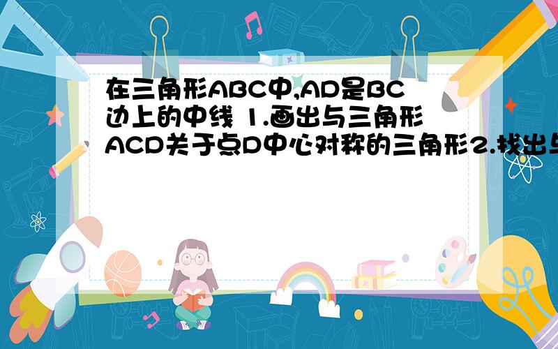 在三角形ABC中,AD是BC边上的中线 1.画出与三角形ACD关于点D中心对称的三角形2.找出与AC相等的线段3.探究：三角形ABC中,AB与AC的和与中线AD之间有什么关系,并说明理由4.若AB=5,AC=3,则线段AD的取值