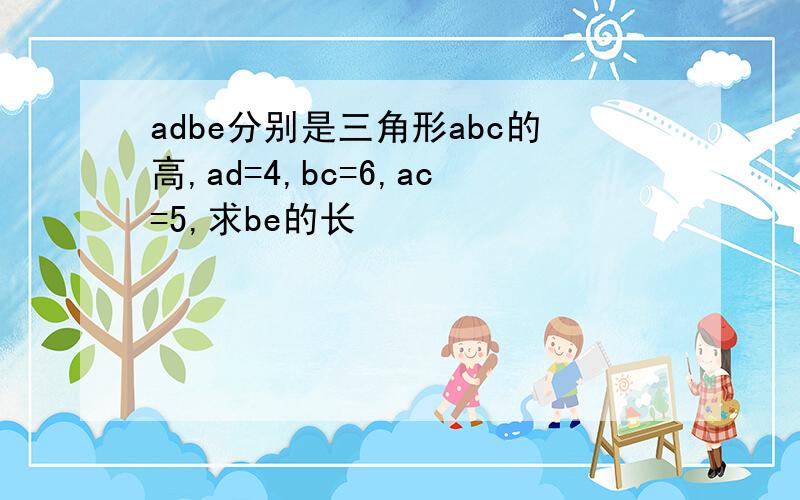 adbe分别是三角形abc的高,ad=4,bc=6,ac=5,求be的长