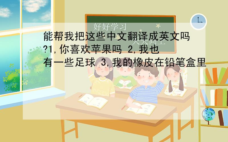 能帮我把这些中文翻译成英文吗?1,你喜欢苹果吗 2,我也有一些足球 3,我的橡皮在铅笔盒里