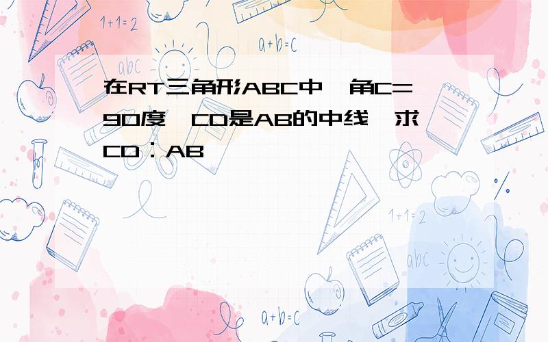 在RT三角形ABC中,角C=90度,CD是AB的中线,求CD：AB