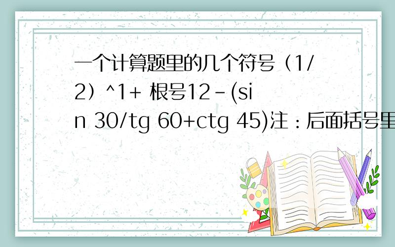 一个计算题里的几个符号（1/2）^1+ 根号12-(sin 30/tg 60+ctg 45)注：后面括号里的数字是“度”后面括号里的tg,