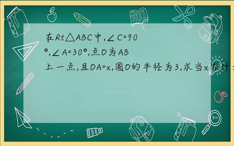 在Rt△ABC中,∠C=90°,∠A=30°,点O为AB上一点,且OA=x,圆O的半径为3,求当x在什么范围内取值,圆O与AC所在的直线相交.相切.相离?