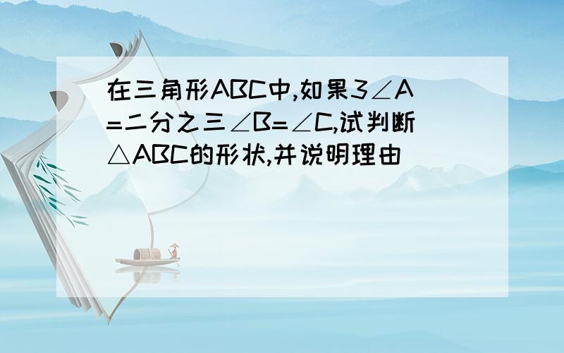 在三角形ABC中,如果3∠A=二分之三∠B=∠C,试判断△ABC的形状,并说明理由