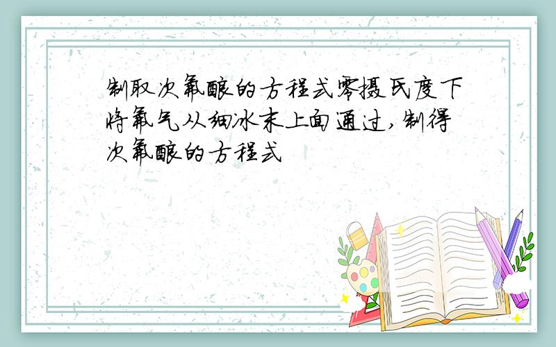 制取次氟酸的方程式零摄氏度下将氟气从细冰末上面通过,制得次氟酸的方程式