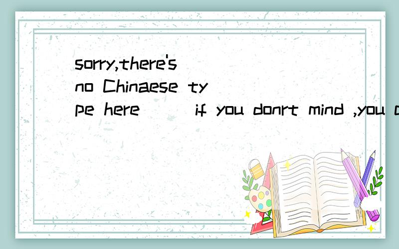 sorry,there's no Chinaese type here```if you donrt mind ,you could chat with me in English..so sorry.不好意思 我这里没中文输入法 如果你不介意 你可以用英文和我沟通.(应用在网络上说的话) 看看我做的英语句子