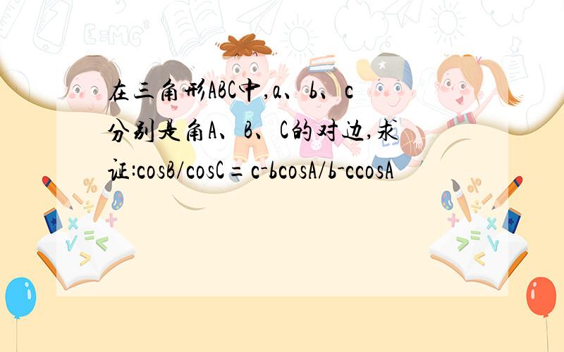 在三角形ABC中,a、b、c分别是角A、B、C的对边,求证:cosB/cosC=c-bcosA/b-ccosA