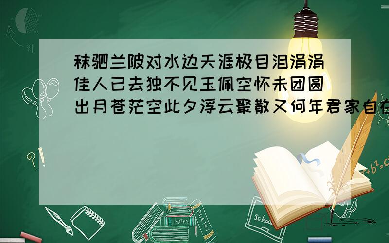 秣驷兰陂对水边天涯极目泪涓涓佳人已去独不见玉佩空怀未团圆出月苍茫空此夕浮云聚散又何年君家自在云深处不似我随造化迁好像是个签文,但是,我个人觉得好像是说姻缘的,可是我又弄不