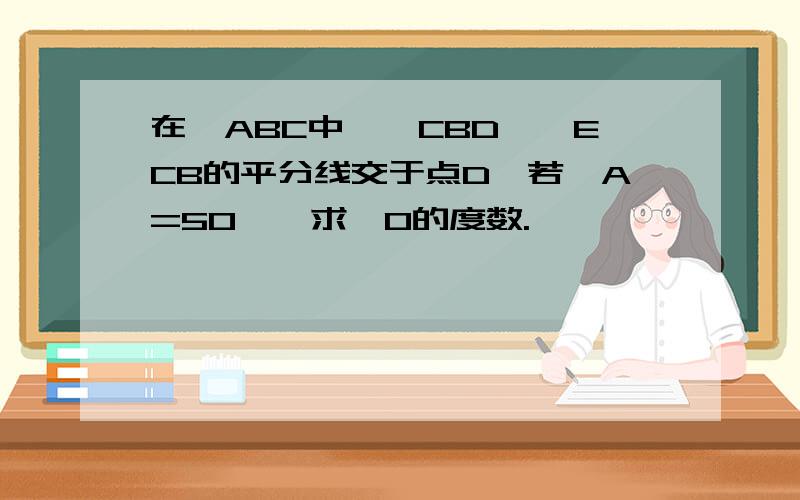 在△ABC中,∠CBD,∠ECB的平分线交于点D,若∠A=50°,求∠O的度数.