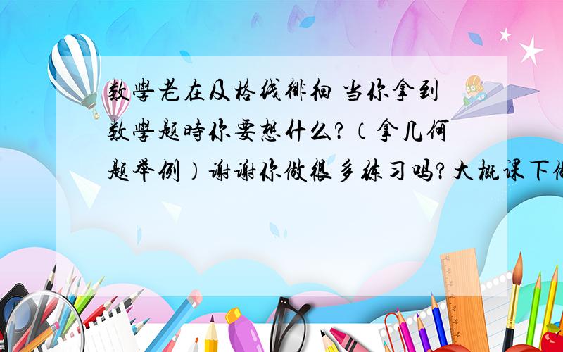 数学老在及格线徘徊 当你拿到数学题时你要想什么?（拿几何题举例）谢谢你做很多练习吗?大概课下做多少?