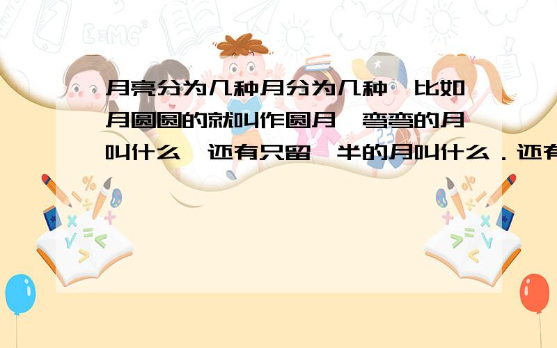 月亮分为几种月分为几种,比如月圆圆的就叫作圆月,弯弯的月叫什么,还有只留一半的月叫什么．还有一些不同形状的月都叫什么呢?比如弦月`月牙的