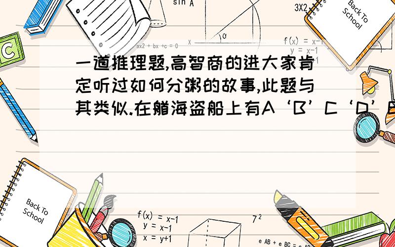 一道推理题,高智商的进大家肯定听过如何分粥的故事,此题与其类似.在艏海盗船上有A‘B’C‘D’E5个海盗正讨论如何分掉财宝————57颗宝石.最后决定首先由A提出分配方案,大家表决有半