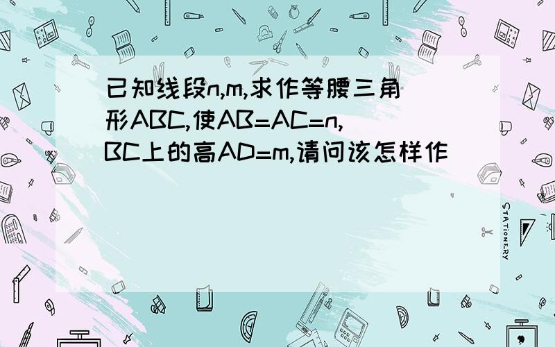 已知线段n,m,求作等腰三角形ABC,使AB=AC=n,BC上的高AD=m,请问该怎样作