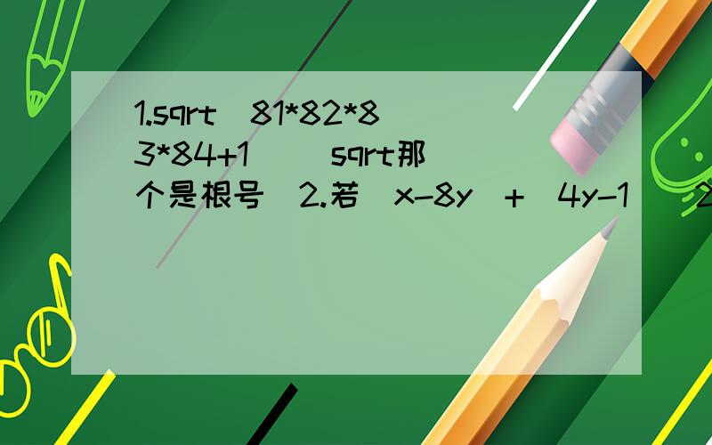 1.sqrt(81*82*83*84+1) （sqrt那个是根号）2.若|x-8y|+(4y-1)^2+sqrt(8z-3x)=0,求sqrt（2x）+y-sqrt（3z）的值3.设T=|x-p|+|x-15|+|x-p-15|,其中0＜p＜15,对于满足p≤x≤15的x来说,T的最小值是多少?4.设a,b是有理数,且满足