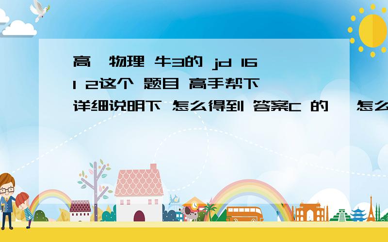 高一物理 牛3的 jd 161 2这个 题目 高手帮下 详细说明下 怎么得到 答案C 的   怎么受力的