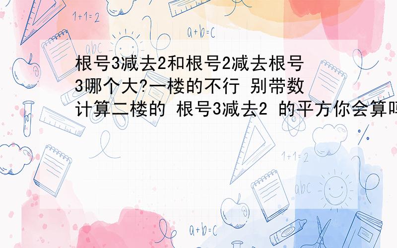 根号3减去2和根号2减去根号3哪个大?一楼的不行 别带数计算二楼的 根号3减去2 的平方你会算吗？