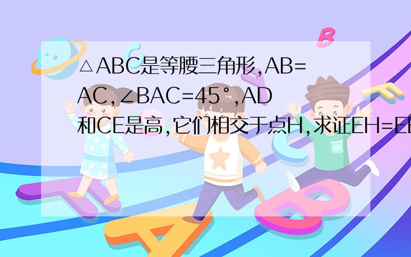 △ABC是等腰三角形,AB=AC,∠BAC=45°,AD和CE是高,它们相交于点H,求证EH=EB