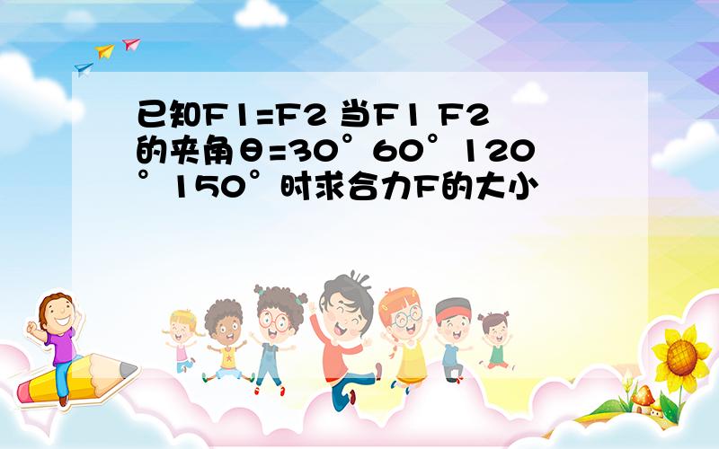 已知F1=F2 当F1 F2的夹角θ=30°60°120°150°时求合力F的大小