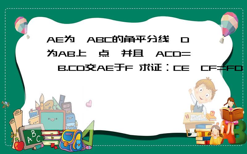 AE为△ABC的角平分线,D为AB上一点,并且∠ACD=∠B.CD交AE于F 求证：CE•CF=FD•BE