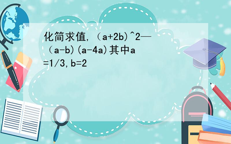 化简求值,（a+2b)^2—（a-b)(a-4a)其中a=1/3,b=2