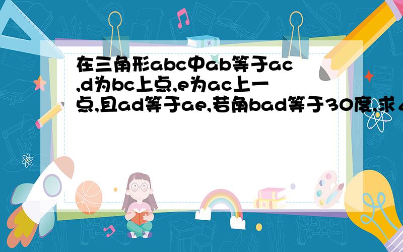 在三角形abc中ab等于ac,d为bc上点,e为ac上一点,且ad等于ae,若角bad等于30度,求∠edc的度数