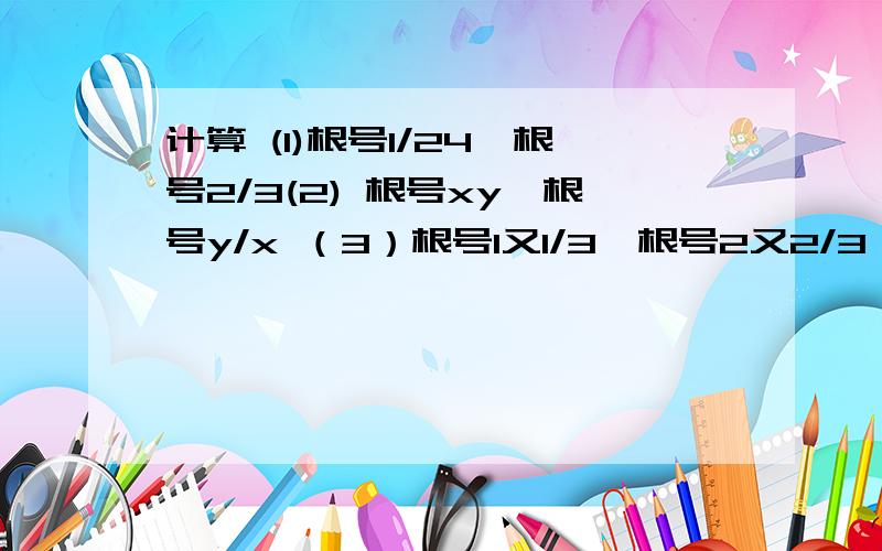 计算 (1)根号1/24÷根号2/3(2) 根号xy÷根号y/x （3）根号1又1/3÷根号2又2/3*根号1又3/5 （4）2根号12÷1/2根号50*1/2又根号3/4