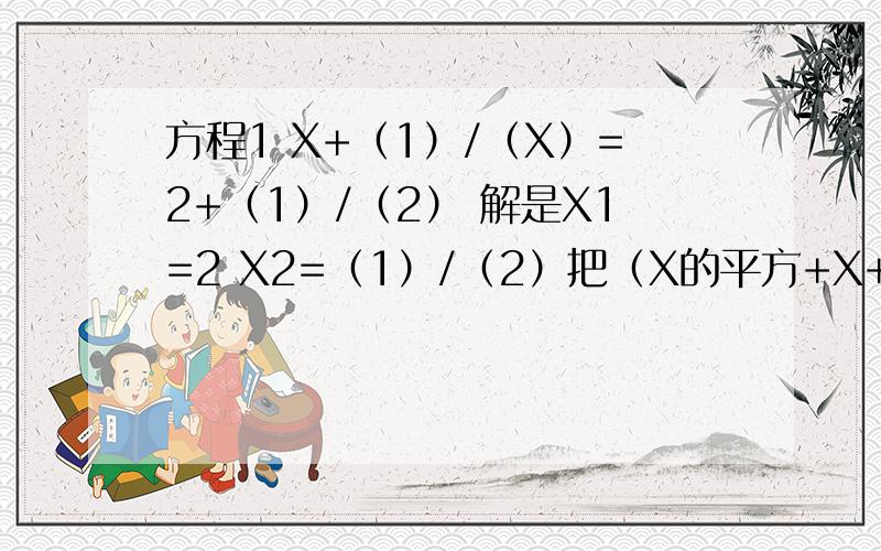 方程1 X+（1）/（X）=2+（1）/（2） 解是X1=2 X2=（1）/（2）把（X的平方+X+1）/（X+1）=A+（1）/（A+1） 化成方程1的形式“/”分号