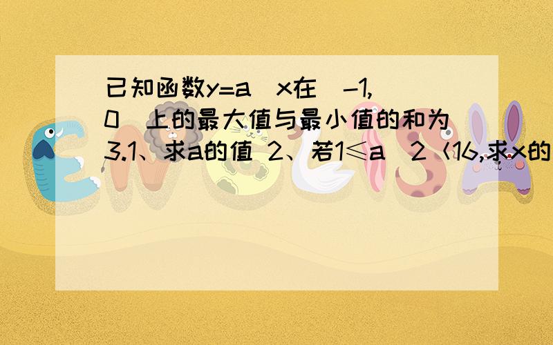 已知函数y=a^x在[-1,0]上的最大值与最小值的和为3.1、求a的值 2、若1≤a^2＜16,求x的取值范围.是1≤a^x＜16