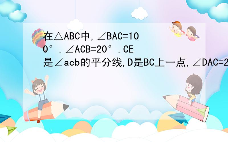 在△ABC中,∠BAC=100°.∠ACB=20°.CE是∠acb的平分线,D是BC上一点,∠DAC=20°,求∠CED的度数