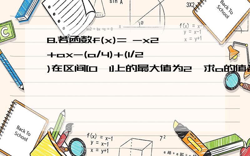 8.若函数f(x)= -x2+ax-(a/4)+(1/2)在区间[0,1]上的最大值为2,求a的值备注：/是分数线