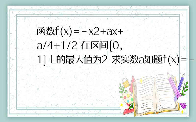函数f(x)=-x2+ax+a/4+1/2 在区间[0,1]上的最大值为2 求实数a如题f(x)=-x^2 + ax - a/4 + 1/2