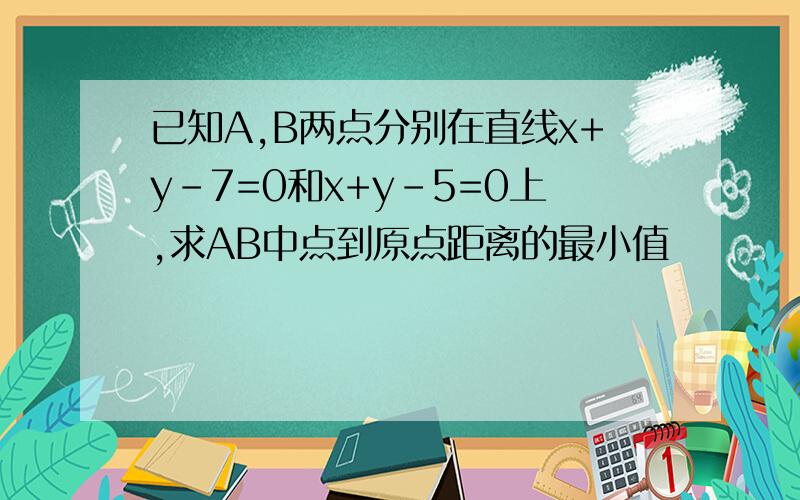 已知A,B两点分别在直线x+y-7=0和x+y-5=0上,求AB中点到原点距离的最小值