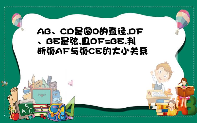 AB、CD是圆O的直径,DF、BE是弦,且DF=BE.判断弧AF与弧CE的大小关系