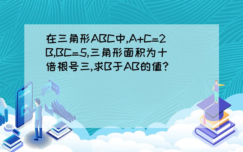 在三角形ABC中,A+C=2B,BC=5,三角形面积为十倍根号三,求B于AB的值?