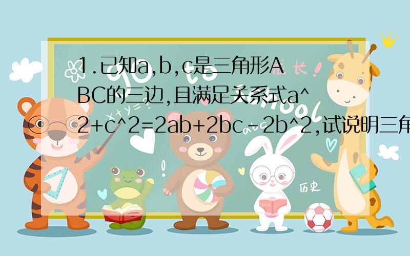 1.已知a,b,c是三角形ABC的三边,且满足关系式a^2+c^2=2ab+2bc-2b^2,试说明三角形ABC是等边三角形.2.若a,b,c是三角形的三边,且满足关系式a^2+b^2+c^2-ab-ac-bc=0,试判断这个三角形的形状.