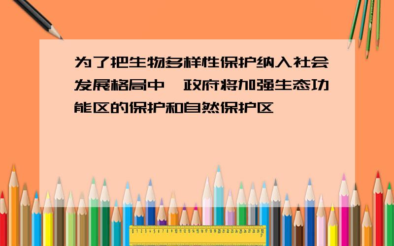 为了把生物多样性保护纳入社会发展格局中,政府将加强生态功能区的保护和自然保护区