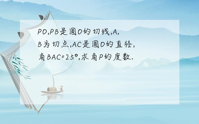 PO,PB是圆O的切线,A,B为切点,AC是圆O的直径,角BAC=25°,求角P的度数.