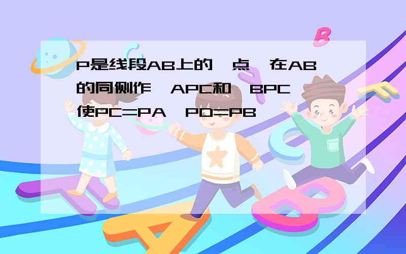 P是线段AB上的一点,在AB的同侧作△APC和△BPC,使PC=PA,PD=PB