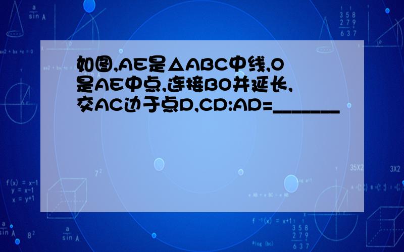 如图,AE是△ABC中线,O是AE中点,连接BO并延长,交AC边于点D,CD:AD=_______