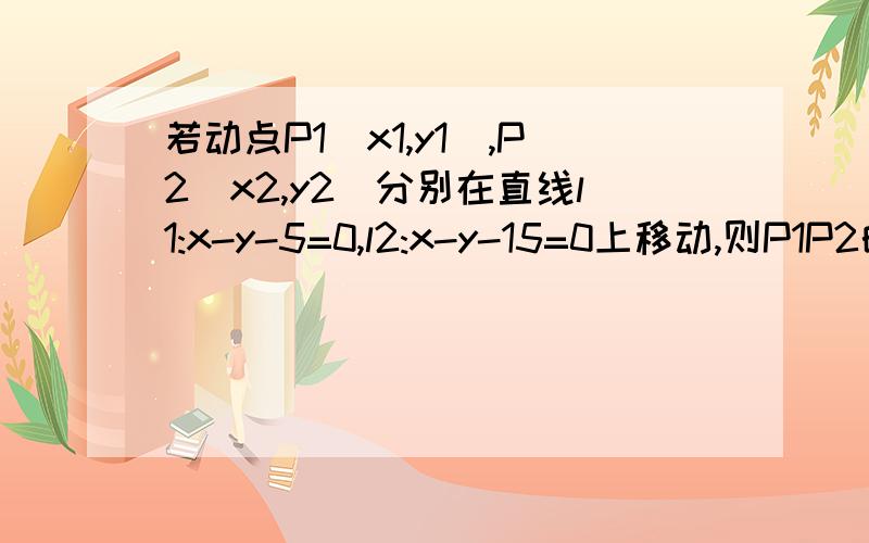 若动点P1(x1,y1),P2(x2,y2)分别在直线l1:x-y-5=0,l2:x-y-15=0上移动,则P1P2的中点P到原点的最小值是?RT