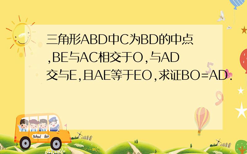 三角形ABD中C为BD的中点,BE与AC相交于O,与AD交与E,且AE等于EO,求证BO=AD.