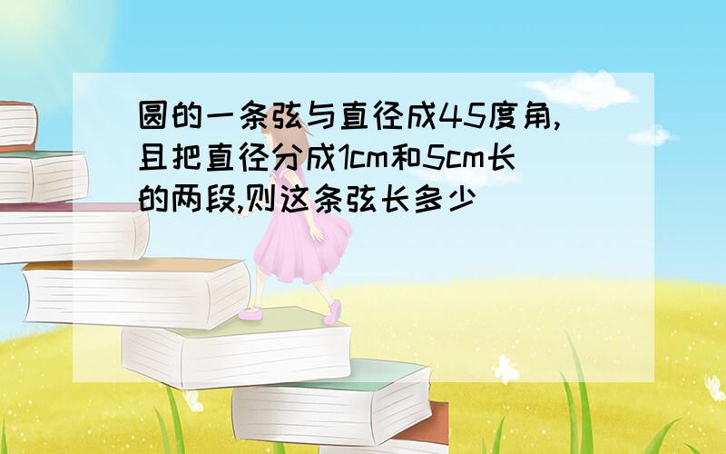 圆的一条弦与直径成45度角,且把直径分成1cm和5cm长的两段,则这条弦长多少