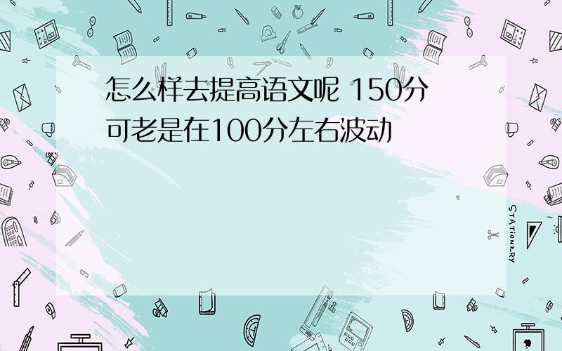 怎么样去提高语文呢 150分可老是在100分左右波动