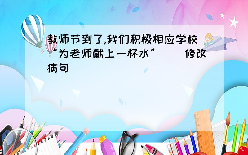 教师节到了,我们积极相应学校“为老师献上一杯水”（）修改病句