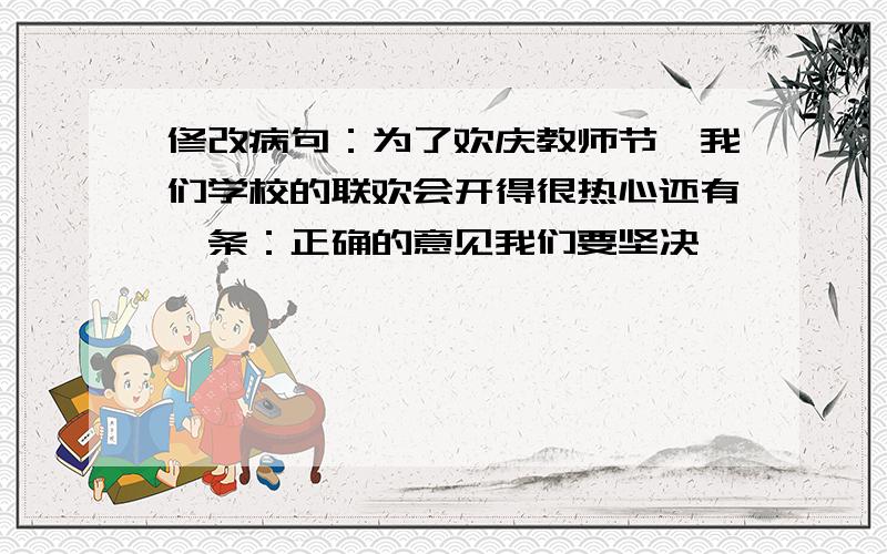 修改病句：为了欢庆教师节,我们学校的联欢会开得很热心还有一条：正确的意见我们要坚决