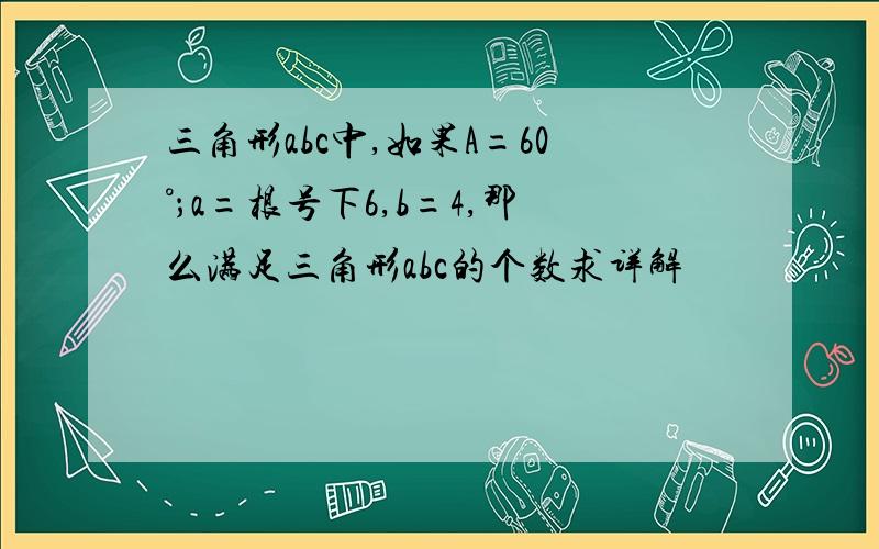 三角形abc中,如果A=60°；a=根号下6,b=4,那么满足三角形abc的个数求详解