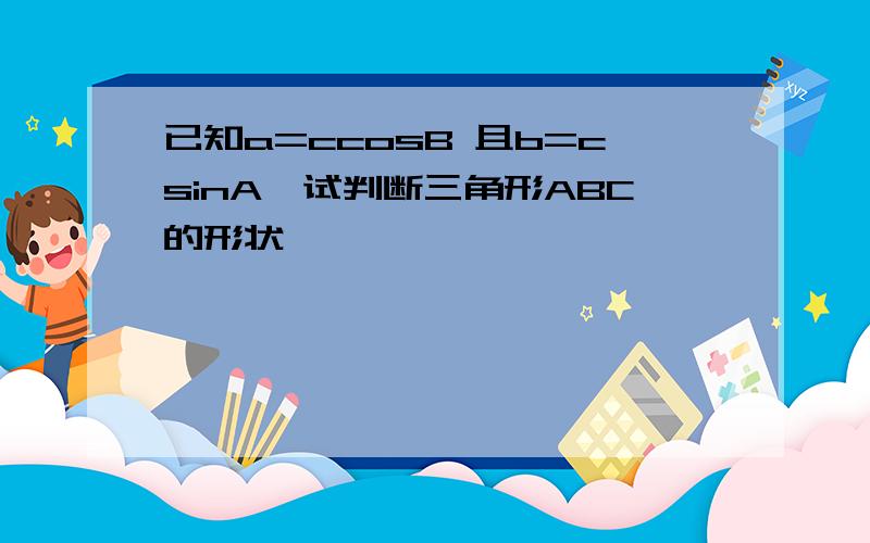 已知a=ccosB 且b=csinA,试判断三角形ABC的形状