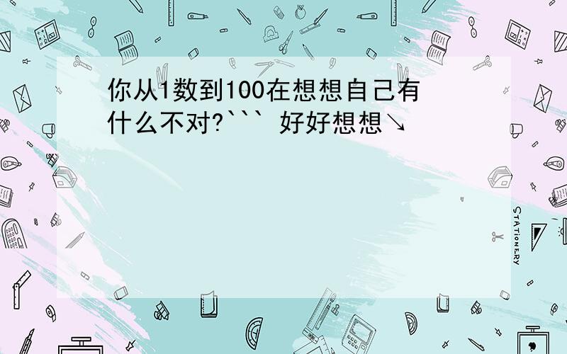 你从1数到100在想想自己有什么不对?``` 好好想想↘