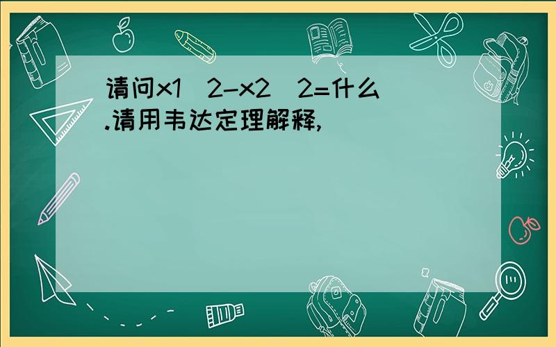 请问x1^2-x2^2=什么.请用韦达定理解释,